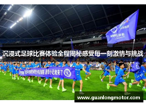 沉浸式足球比赛体验全程揭秘感受每一刻激情与挑战