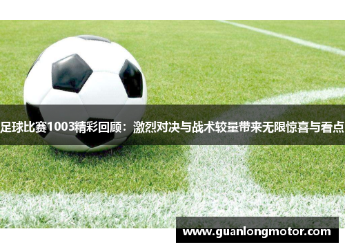 足球比赛1003精彩回顾：激烈对决与战术较量带来无限惊喜与看点