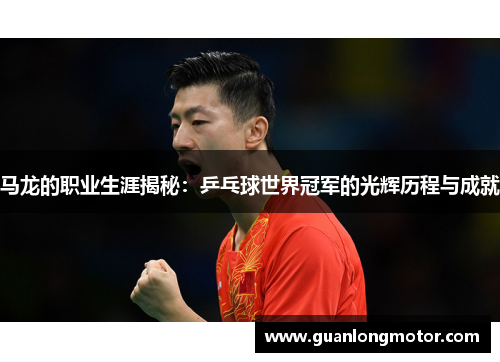 马龙的职业生涯揭秘：乒乓球世界冠军的光辉历程与成就