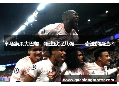 皇马绝杀大巴黎，挺进欧冠八强——奇迹的缔造者
