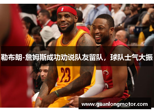 勒布朗-詹姆斯成功劝说队友留队，球队士气大振