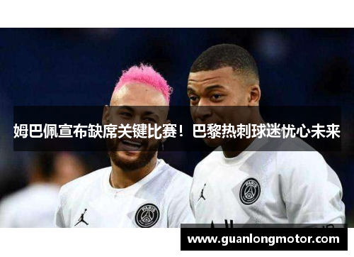 姆巴佩宣布缺席关键比赛！巴黎热刺球迷忧心未来